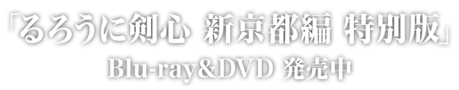 「るろうに剣心 新京都編 特別版」Blu-ray&DVD発売中